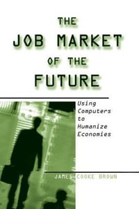 The Job Market of the Future : Using Computers to Humanize Economies - James Cooke Brown