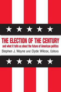 The Election of the Century : The 2000 Election and What it Tells Us About American Politics in the New Millennium: The 2000 Election and What it Tells Us About American Politics in the New Millennium - Stephen J. Wayne