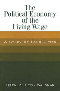 The Political Economy of the Living Wage : A Study of Four Cities: A Study of Four Cities - Oren M. Levin-Waldman