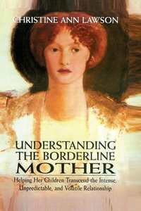 Understanding the Borderline Mother : Helping Her Children Transcend the Intense, Unpredictable, and Volatil - Christine Ann Lawson