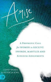 Arise : A Prophetic Call for Women to Receive Swords, Mantles and Kingdom Assignments - Patricia King