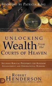 Unlocking Wealth from the Courts of Heaven : Securing Biblical Prosperity for Kingdom Advancement and Generational Blessing - Robert Henderson