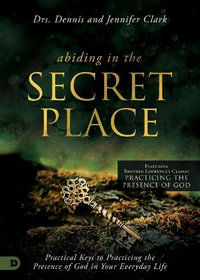 Abiding in the Secret Place : Practical Keys to Practicing the Presence of God in Your Everyday Life - Dennis Clark