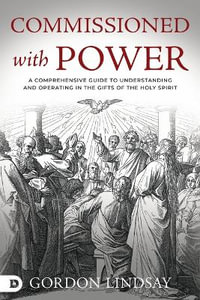 Commissioned with Power : A Comprehensive Guide to Understanding and Operating in the Gifts of the Holy Spirit - Gordon Lindsay