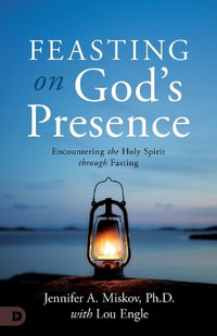 Feasting on God's Presence : 40 Days of Encountering the Holy Spirit Through Fasting - Jennifer A. Miskov