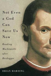 Not Even a God Can Save Us Now : Reading Machiavelli after Heidegger - Brian Harding