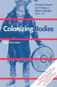 Colonizing Bodies : Aboriginal Health and Healing in British Columbia, 1900-50 - Mary-Ellen Kelm