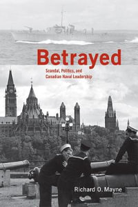 Betrayed : Scandal, Politics, and Canadian Naval Leadership - Richard O. Mayne