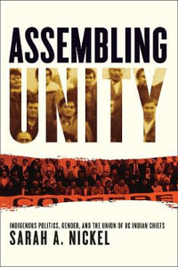 Assembling Unity : Indigenous Politics, Gender, and the Union of BC Indian Chiefs - Sarah A. Nickel