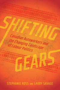 Shifting Gears : Canadian Autoworkers and the Changing Landscape of Labour Politics - Stephanie Ross