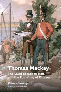 Thomas Mackay : The Laird of Rideau Hall and the Founding of Ottawa - Alastair Sweeny