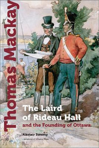 Thomas Mackay : The Laird of Rideau Hall and the Founding of Ottawa - Alastair Sweeny