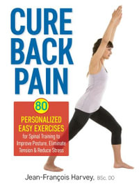 Cure Back Pain : 80 Personalized Easy Exercises for Spinal Training to Improve Posture, Eliminate Tension and Reduce Stress - JEAN-FRANCOIS HARVEY