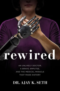 Rewired : An Unlikely Doctor, A Brave Amputee, And The Medical Miracle That Made History - Dr Ajay K Seth