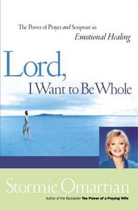 Lord, I Want to Be Whole : The Power of Prayer and Scripture in Emotional Healing - Stormie Omartian