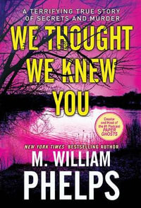 We Thought We Knew You : A Terrifying True Story of Secrets, Betrayal, Deception, and Murder - M. William Phelps