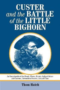 Custer and the Battle of the Little Bighorn : An Encyclopedia of the People, Places, Events, Indian Culture and Customs, Information Sources, Art and F - Thom Hatch