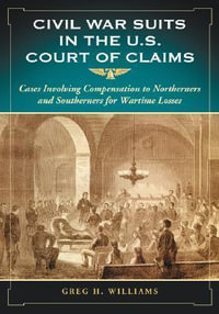 Civil War Suits in the U.S. Court of Claims : Cases Involving Compensation to Northerners and Southerners for Wartime Losses - Greg H. Williams