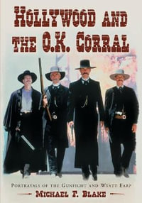 Hollywood and the O.K. Corral : Portrayals of the Gunfight and Wyatt Earp - Michael F. Blake