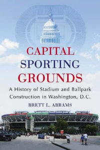 Capital Sporting Grounds : A History of Stadium and Ballpark Construction in Washington, D.C. : A History of Stadium and Ballpark Construction in Washington, D.C. - Brett L. Abrams