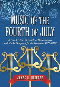 Music of the Fourth of July : A Year-by-Year Chronicle of Performances and Works Composed for the Occasion, 1777-2008 - James R. Heintze