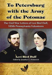 To Petersburg with the Army of the Potomac : The Civil War Letters of Levi Bird Duff, 105th Pennsylvania Volunteers - Levi Bird Duff