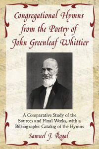 Congregational Hymns from the Poetry of John Greenleaf Whittier : A Comparative Study of the Sources and Final Works, with a Bibliographic Catalog of t - Samuel J. Rogal