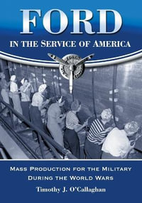 Ford in the Service of America : Mass Production for the Military During the World Wars - Timothy J. O'Callaghan