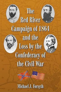 The Red River Campaign of 1864 and the Loss by the Confederacy of the Civil War - Michael J. Forsyth