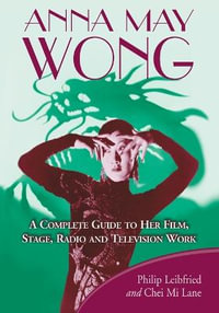 Anna May Wong : A Complete Guide to Her Film, Stage, Radio and Television Work - Philip Leibfried