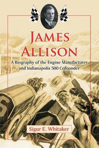 James Allison : A Biography of the Engine Manufacturer and Indianapolis 500 Cofounder - Sigur E. Whitaker