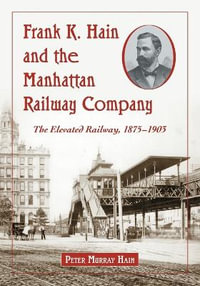 Frank K. Hain and the Manhattan Railway Company : The Elevated Railway, 1875-1903 - Peter Murray Hain