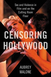 Censoring Hollywood : Sex and Violence in Film and on the Cutting Room Floor - Aubrey Malone