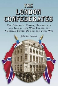 The London Confederates : The Officials, Clergy, Businessmen and Journalists Who Backed the American South During the Civil War - John D. Bennett