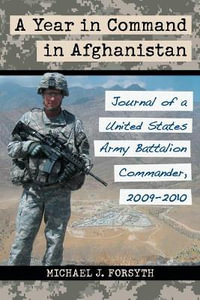 A Year in Command in Afghanistan : Journal of a United States Army Battalion Commander, 2009-2010 - Michael J. Forsyth