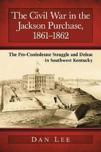 The Civil War in the Jackson Purchase, 1861-1862 : The Pro-Confederate Struggle and Defeat in Southwest Kentucky - Dan Lee