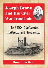 Joseph Brown and His Civil War Ironclads : The USS Chillicothe, Indianola and Tuscumbia - Myron J. Smith