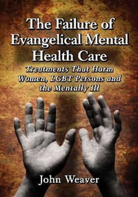 The Failure of Evangelical Mental Health Care : Treatments That Harm Women, LGBT Persons and the Mentally Ill - John Weaver