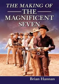 The Making of The Magnificent Seven : Behind the Scenes of the Pivotal Western - Brian Hannan