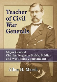 Teacher of Civil War Generals : Major General Charles Ferguson Smith, Soldier and West Point Commandant - Allen H. Mesch