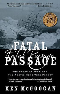 Fatal Passage : The Story of John Rae, the Arctic Hero Time Forgot - Ken McGoogan