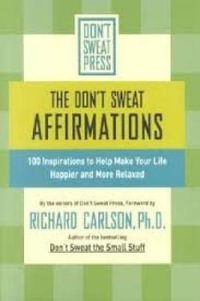 The Don't Sweat Affirmations : 100 Inspirations to Help Make Your Life Happier and More Relaxed - Richard Carlson