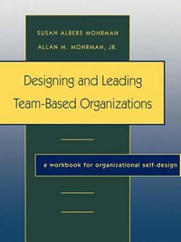 Designing and Leading Team-Based Organizations : A Workbook for Organizational Self-Design - Susan Albers Mohrman