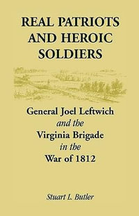 Real Patriots and Heroic Soldiers : Gen. Joel Leftwich and the Virginia Brigade in the War of 1812 - Stuart Lee Butler