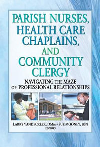 Parish Nurses, Health Care Chaplains, and Community Clergy : Navigating the Maze of Professional Relationships - Larry Van De Creek