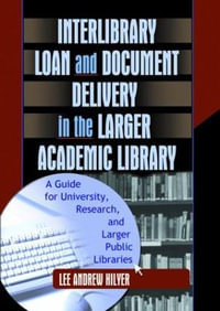 Interlibrary Loan and Document Delivery in the Larger Academic Library : A Guide for University, Research, and Larger Public Libraries : A Guide for University, Research, and Larger Public Libraries - Lee Andrew Hilyer