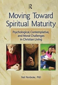 Moving Toward Spiritual Maturity : Psychological, Contemplative, & Moral Challenges in Christian Living : Psychological, Contemplative, & Moral Challenges in Christian Living - Neil Pembroke