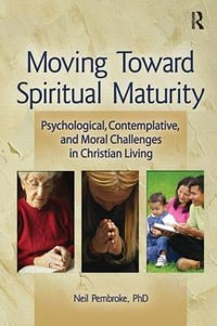 Moving Toward Spiritual Maturity: Psychological, Contemplative, and Moral Challenges in Christian Living : Psychological, Contemplative, and Moral Challenges in Christian Living - Neil Pembroke