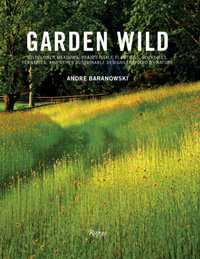 Garden Wild : Wildflower Meadows, Prairie-Style Plantings, Rockeries, Ferneries, and Other Sustainable Designs Inspired by Nature - André Baranowski