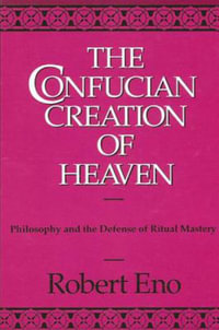 The Confucian Creation of Heaven : Philosophy and the Defense of Ritual Mastery - Robert Eno